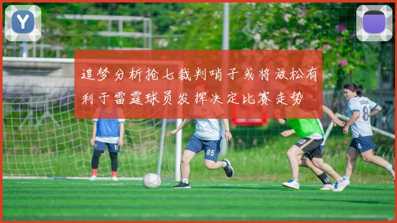 追梦分析抢七裁判哨子或将放松有利于雷霆球员发挥决定比赛走势