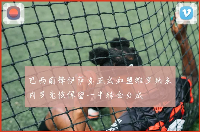 巴西前锋伊萨克正式加盟维罗纳米内罗竞技保留一半转会分成