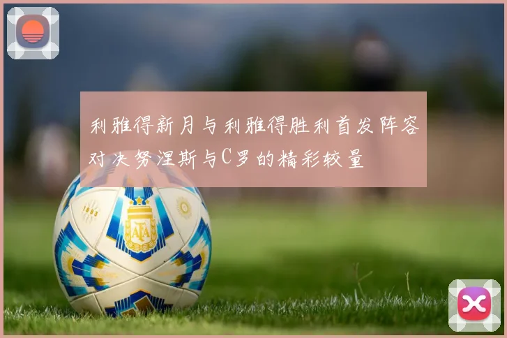 利雅得新月与利雅得胜利首发阵容对决努涅斯与C罗的精彩较量