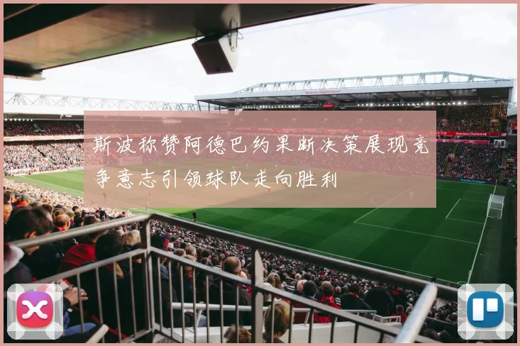 斯波称赞阿德巴约果断决策展现竞争意志引领球队走向胜利