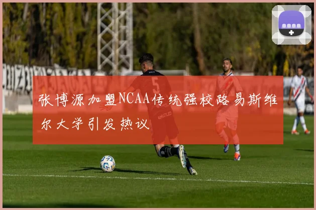 张博源加盟NCAA传统强校路易斯维尔大学引发热议