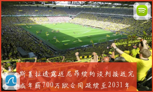 斯基拉透露迈尼昂续约谈判接近完成年薪700万欧合同延续至2031年