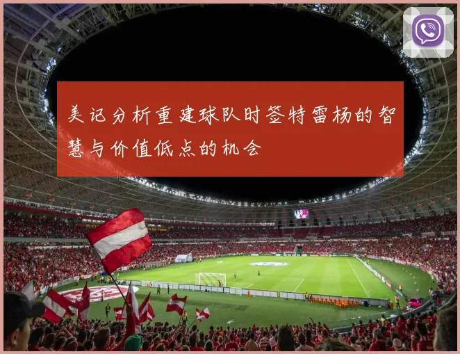 美记分析重建球队时签特雷杨的智慧与价值低点的机会