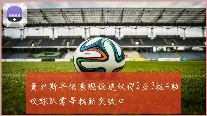 费尔斯半场表现低迷仅得2分3板4助攻球队需寻找新突破口