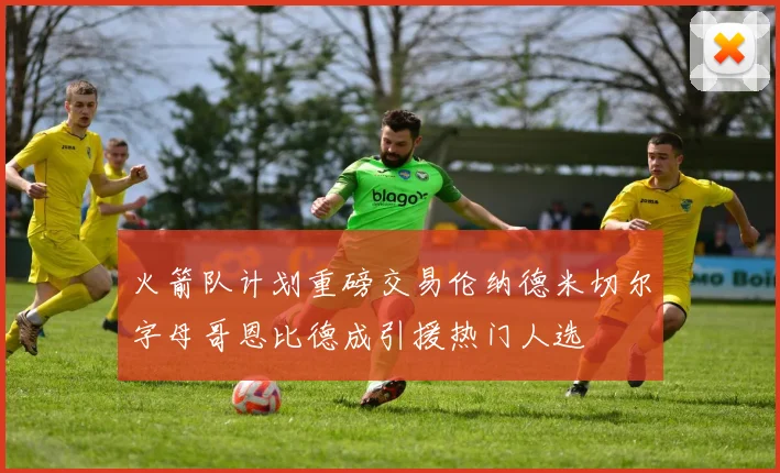 火箭队计划重磅交易伦纳德米切尔字母哥恩比德成引援热门人选