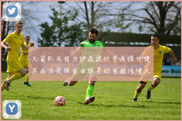 火箭队或将为伊森提供资质报价使其成为受限自由球员的可能性增大