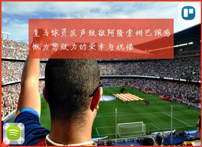 皇马球员发声致敬阿隆索姆巴佩感慨为您效力的荣幸与祝福