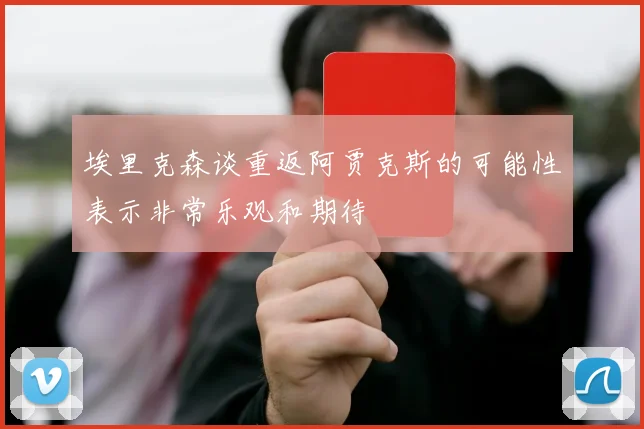埃里克森谈重返阿贾克斯的可能性表示非常乐观和期待