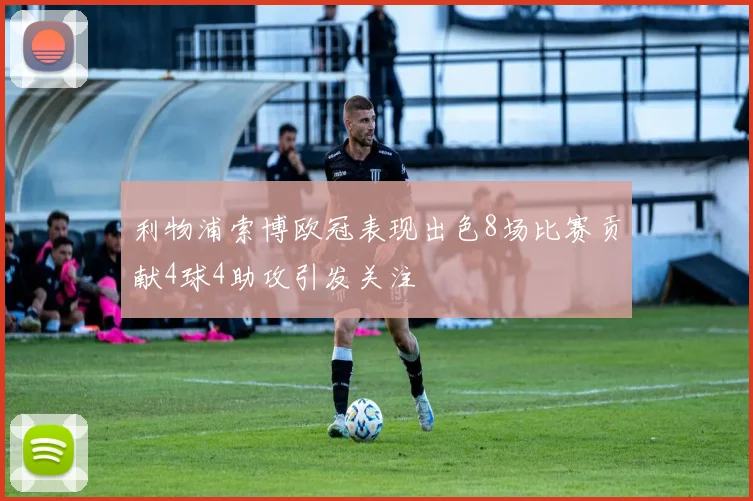 利物浦索博欧冠表现出色8场比赛贡献4球4助攻引发关注