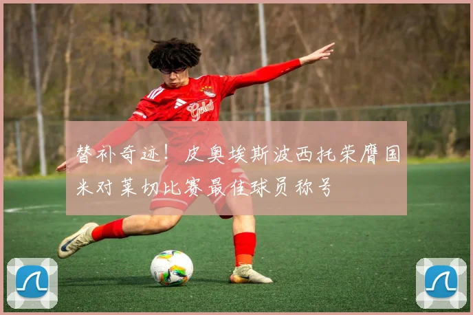 替补奇迹！皮奥埃斯波西托荣膺国米对莱切比赛最佳球员称号