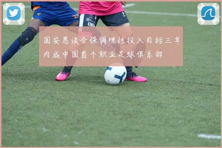 国安恳谈会强调理性投入目标三年内成中国首个职业足球俱乐部