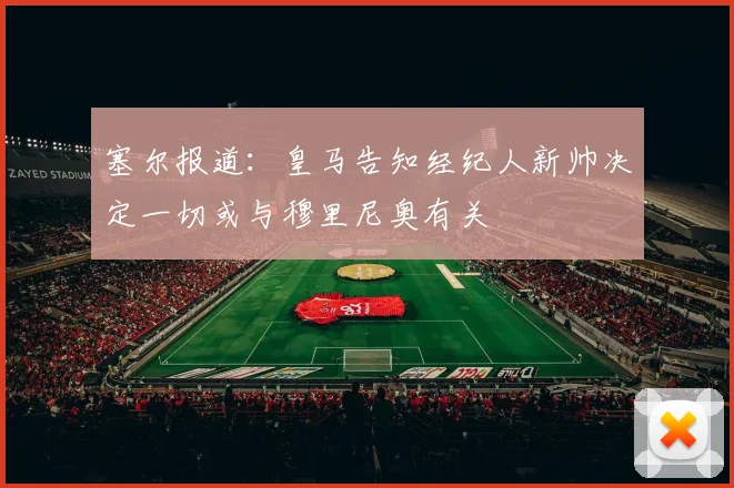塞尔报道：皇马告知经纪人新帅决定一切或与穆里尼奥有关