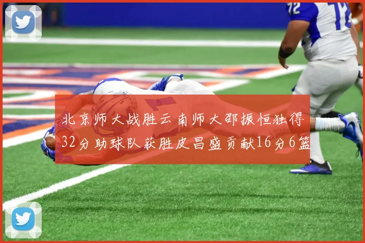 北京师大战胜云南师大邵振恒独得32分助球队获胜皮昌盛贡献16分6篮板5助攻