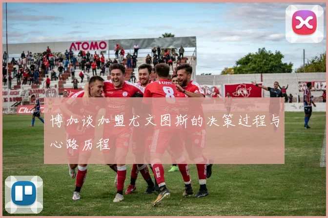 博加谈加盟尤文图斯的决策过程与心路历程