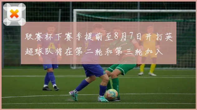 联赛杯下赛季提前至8月7日开打英超球队将在第二轮和第三轮加入