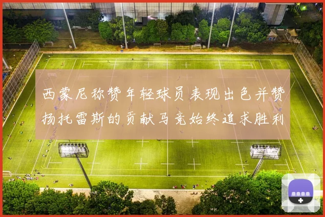 西蒙尼称赞年轻球员表现出色并赞扬托雷斯的贡献马竞始终追求胜利