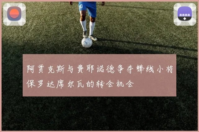 阿贾克斯与费耶诺德争夺锋线小将保罗达席尔瓦的转会机会