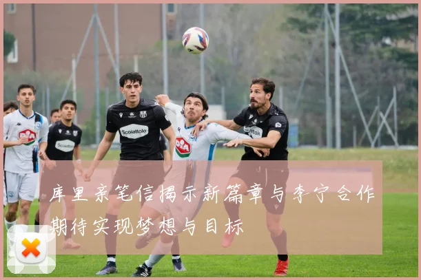 库里亲笔信揭示新篇章与李宁合作期待实现梦想与目标