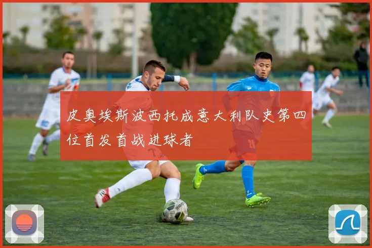 皮奥埃斯波西托成意大利队史第四位首发首战进球者